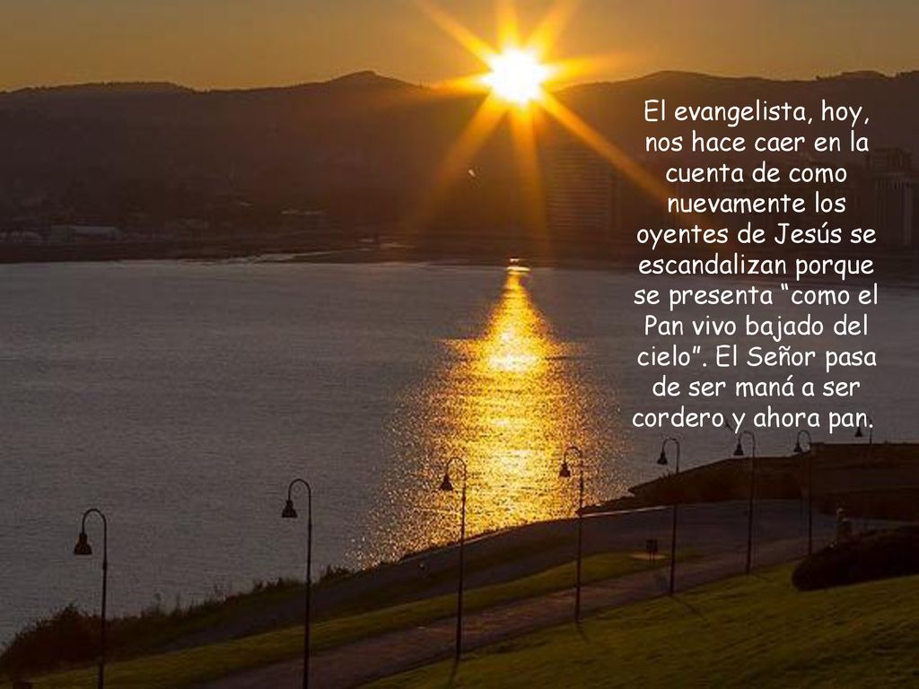 El evangelista, hoy, nos hace caer en la cuenta de como nuevamente los oyentes de Jesús se escandalizan porque se presenta como el Pan vivo bajado del cielo .