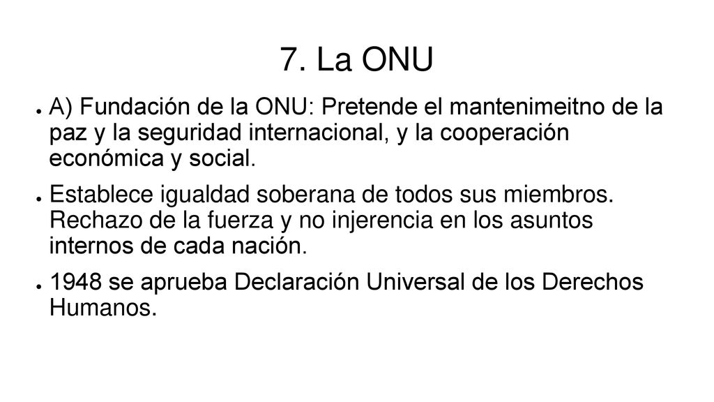 7. La ONU A) Fundación de la ONU: Pretende el mantenimeitno de la paz y la seguridad internacional, y la cooperación económica y social.