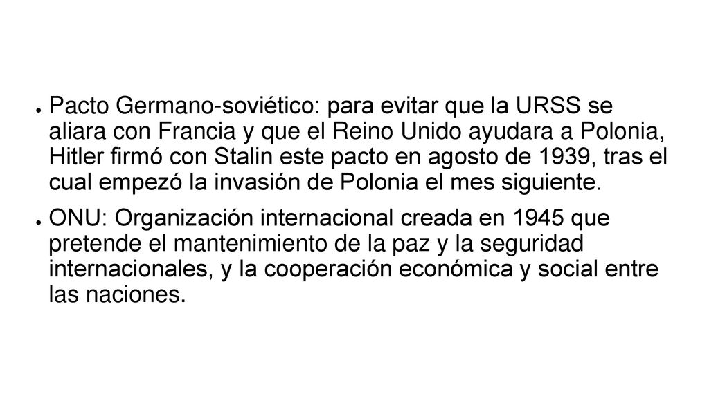 Pacto Germano-soviético: para evitar que la URSS se aliara con Francia y que el Reino Unido ayudara a Polonia, Hitler firmó con Stalin este pacto en agosto de 1939, tras el cual empezó la invasión de Polonia el mes siguiente.