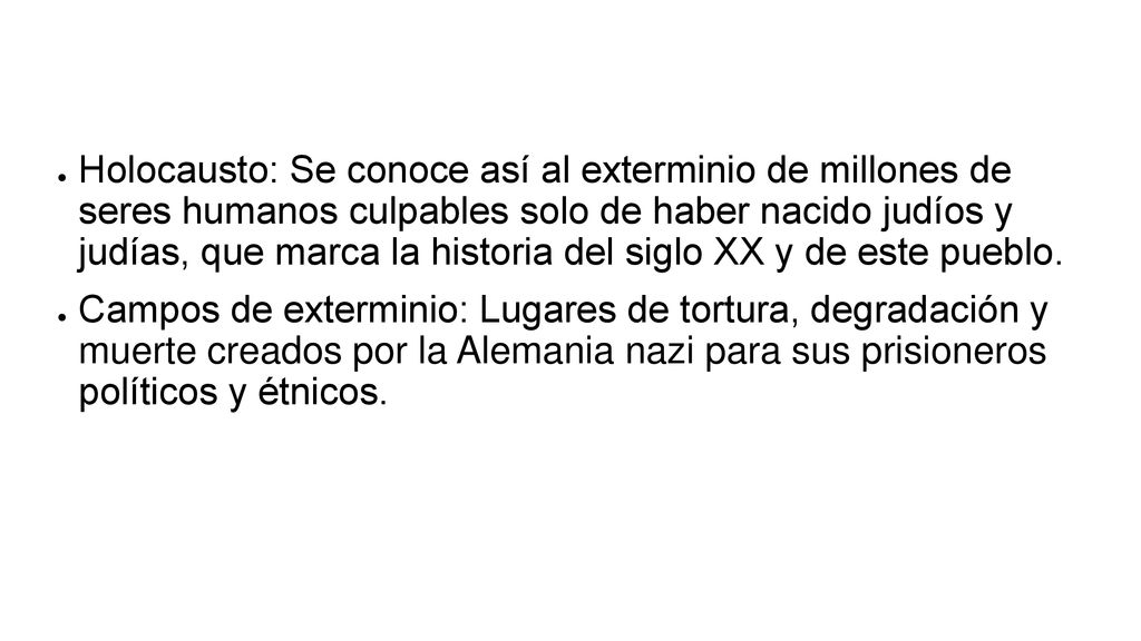 Holocausto: Se conoce así al exterminio de millones de seres humanos culpables solo de haber nacido judíos y judías, que marca la historia del siglo XX y de este pueblo.