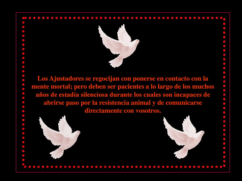 Los Ajustadores se regocijan con ponerse en contacto con la mente mortal; pero deben ser pacientes a lo largo de los muchos años de estadía silenciosa durante los cuales son incapaces de abrirse paso por la resistencia animal y de comunicarse directamente con vosotros.
