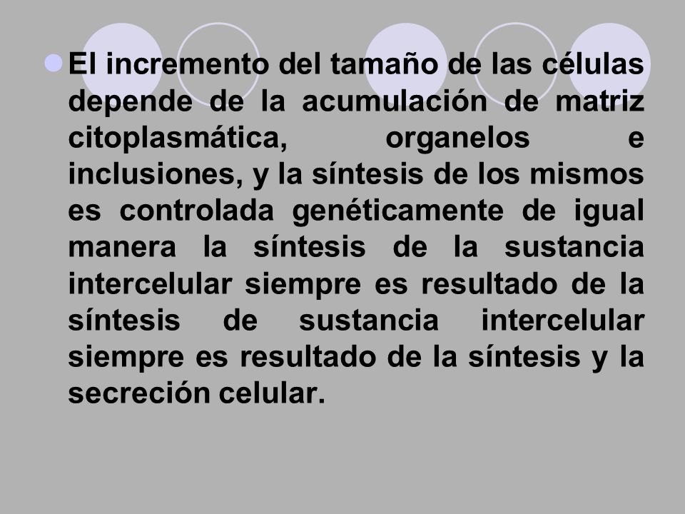 El incremento del tamaño de las células depende de la acumulación de matriz citoplasmática, organelos e inclusiones, y la síntesis de los mismos es controlada genéticamente de igual manera la síntesis de la sustancia intercelular siempre es resultado de la síntesis de sustancia intercelular siempre es resultado de la síntesis y la secreción celular.