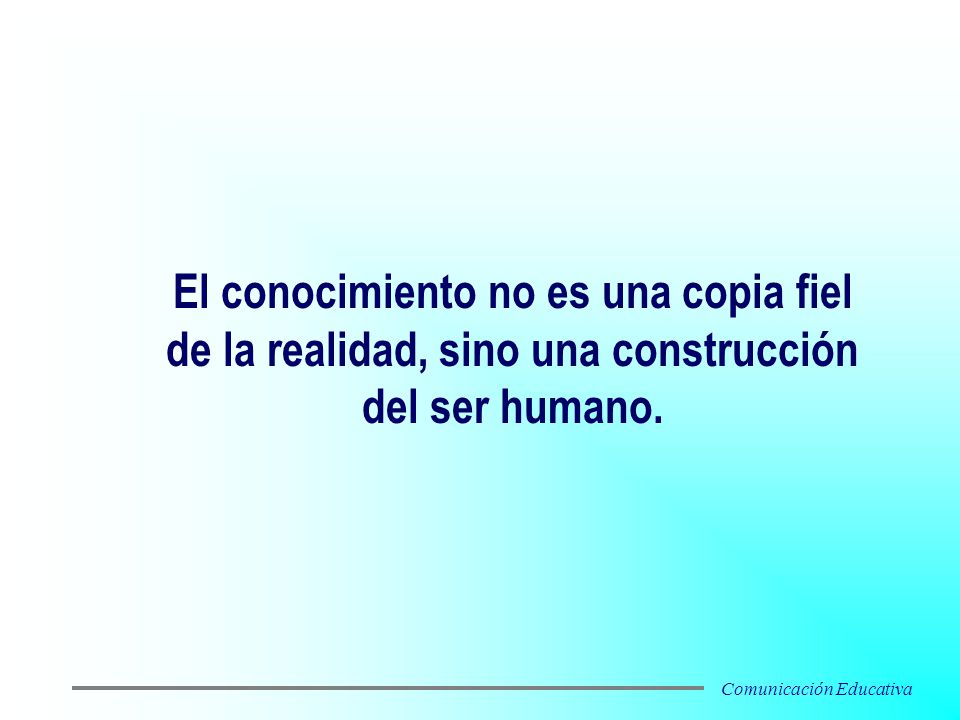El conocimiento no es una copia fiel de la realidad, sino una construcción del ser humano.