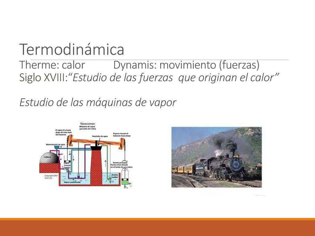 Termodinámica Therme: calor Dynamis: movimiento (fuerzas) Siglo XVIII: Estudio de las fuerzas que originan el calor Estudio de las máquinas de vapor