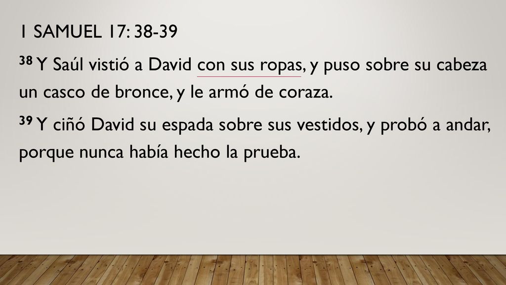 1 SAMUEL 17: Y Saúl vistió a David con sus ropas, y puso sobre su cabeza un casco de bronce, y le armó de coraza.