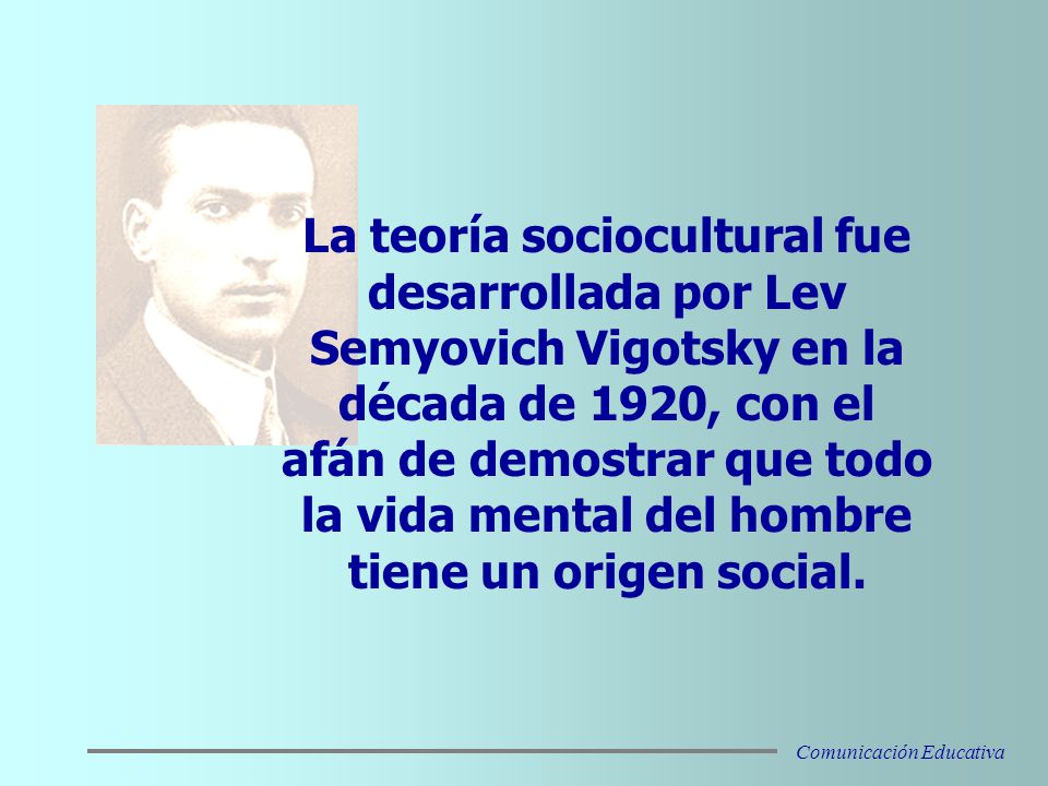 La teoría sociocultural fue desarrollada por Lev Semyovich Vigotsky en la década de 1920, con el afán de demostrar que todo la vida mental del hombre tiene un origen social.