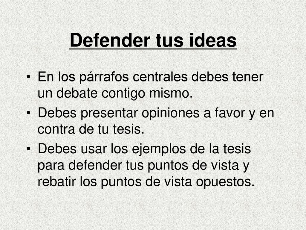 Defender tus ideas En los párrafos centrales debes tener un debate contigo mismo. Debes presentar opiniones a favor y en contra de tu tesis.