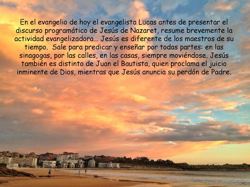 En el evangelio de hoy el evangelista Lucas antes de presentar el discurso programático de Jesús de Nazaret, resume brevemente la actividad evangelizadora… Jesús es diferente de los maestros de su tiempo.