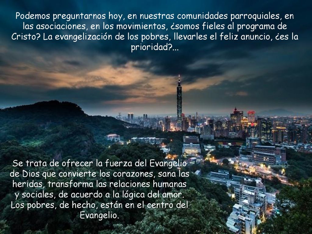 Podemos preguntarnos hoy, en nuestras comunidades parroquiales, en las asociaciones, en los movimientos, ¿somos fieles al programa de Cristo La evangelización de los pobres, llevarles el feliz anuncio, ¿es la prioridad ...