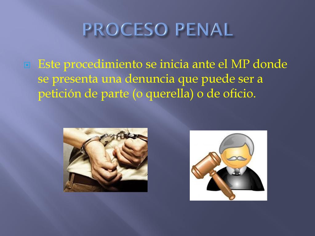 PROCESO PENAL Este procedimiento se inicia ante el MP donde se presenta una denuncia que puede ser a petición de parte (o querella) o de oficio.