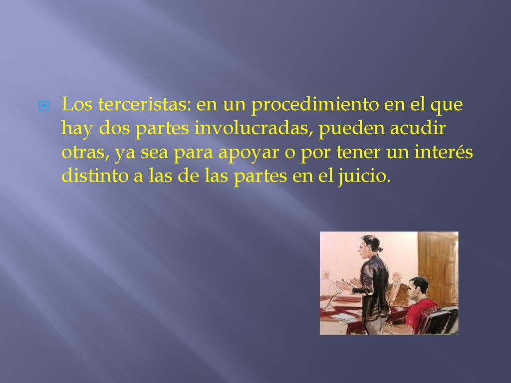 Los terceristas: en un procedimiento en el que hay dos partes involucradas, pueden acudir otras, ya sea para apoyar o por tener un interés distinto a las de las partes en el juicio.