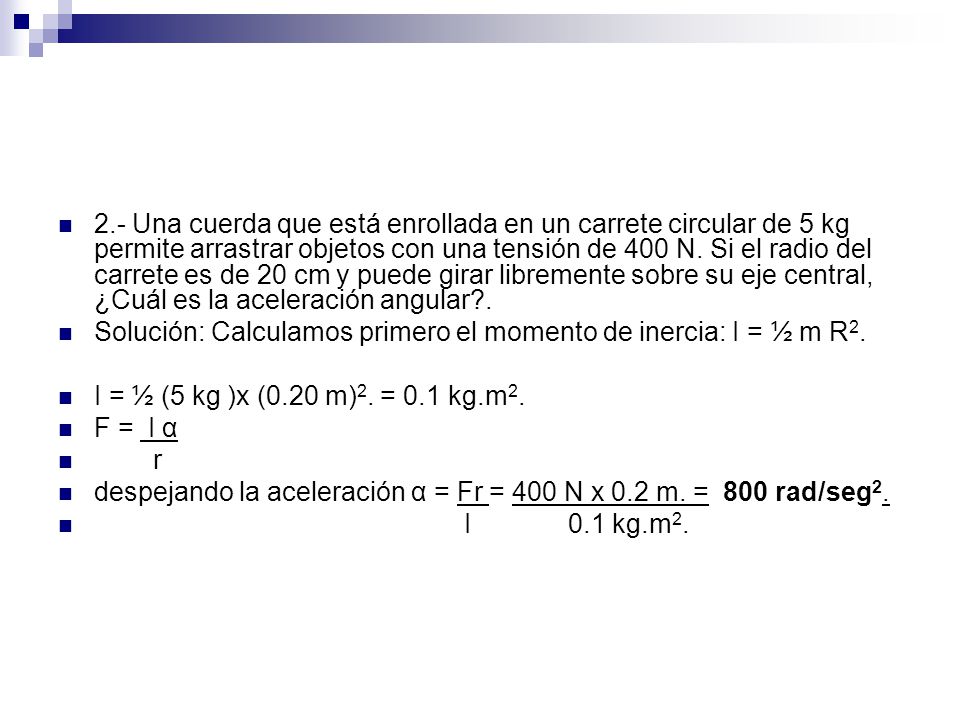 2.- Una cuerda que está enrollada en un carrete circular de 5 kg permite arrastrar objetos con una tensión de 400 N. Si el radio del carrete es de 20 cm y puede girar libremente sobre su eje central, ¿Cuál es la aceleración angular .