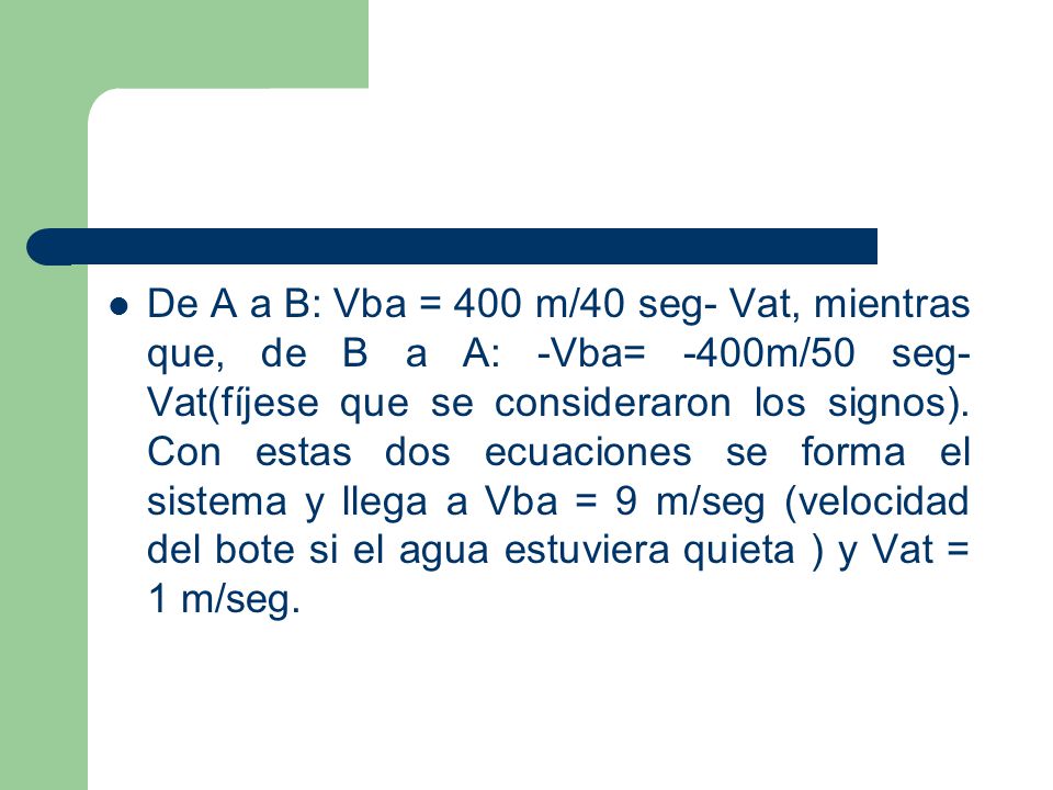 De A a B: Vba = 400 m/40 seg- Vat, mientras que, de B a A: -Vba= -400m/50 seg-Vat(fíjese que se consideraron los signos).
