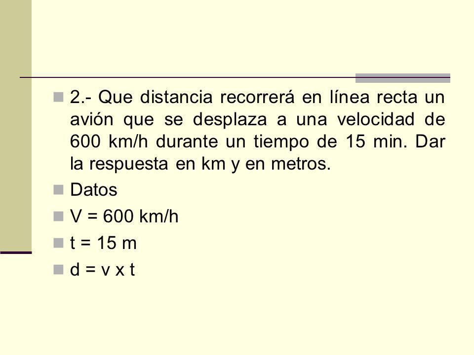 2.- Que distancia recorrerá en línea recta un avión que se desplaza a una velocidad de 600 km/h durante un tiempo de 15 min. Dar la respuesta en km y en metros.