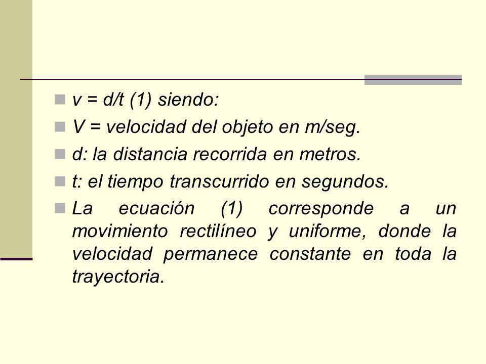 v = d/t (1) siendo: V = velocidad del objeto en m/seg. d: la distancia recorrida en metros. t: el tiempo transcurrido en segundos.