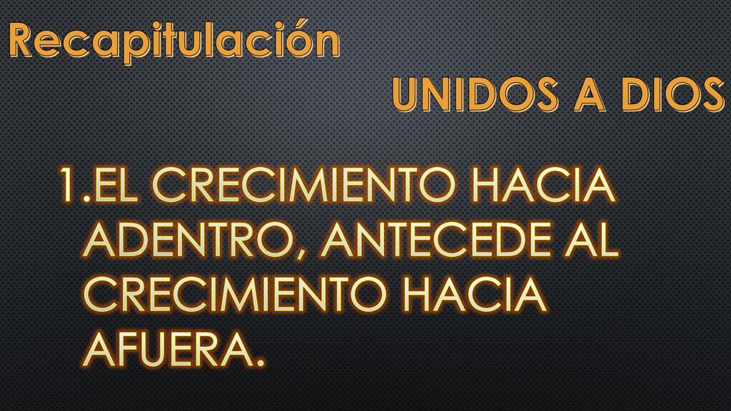 Recapitulación UNIDOS A DIOS EL CRECIMIENTO HACIA ADENTRO, ANTECEDE AL CRECIMIENTO HACIA AFUERA.