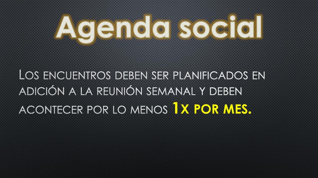 Agenda social Los encuentros deben ser planificados en adición a la reunión semanal y deben acontecer por lo menos 1x por mes.