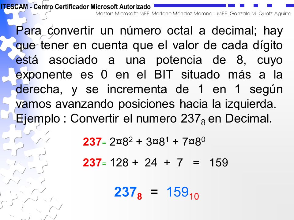 Para convertir un número octal a decimal; hay que tener en cuenta que el valor de cada dígito está asociado a una potencia de 8, cuyo exponente es 0 en el BIT situado más a la derecha, y se incrementa de 1 en 1 según vamos avanzando posiciones hacia la izquierda.