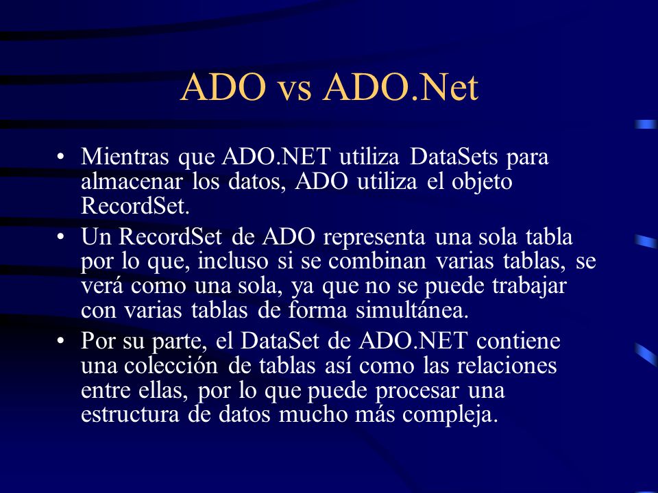 ADO vs ADO.Net Mientras que ADO.NET utiliza DataSets para almacenar los datos, ADO utiliza el objeto RecordSet.