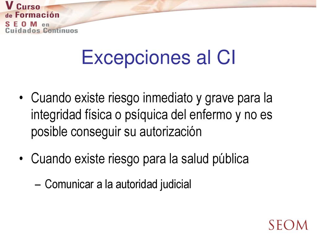 Excepciones al CI Cuando existe riesgo inmediato y grave para la integridad física o psíquica del enfermo y no es posible conseguir su autorización.