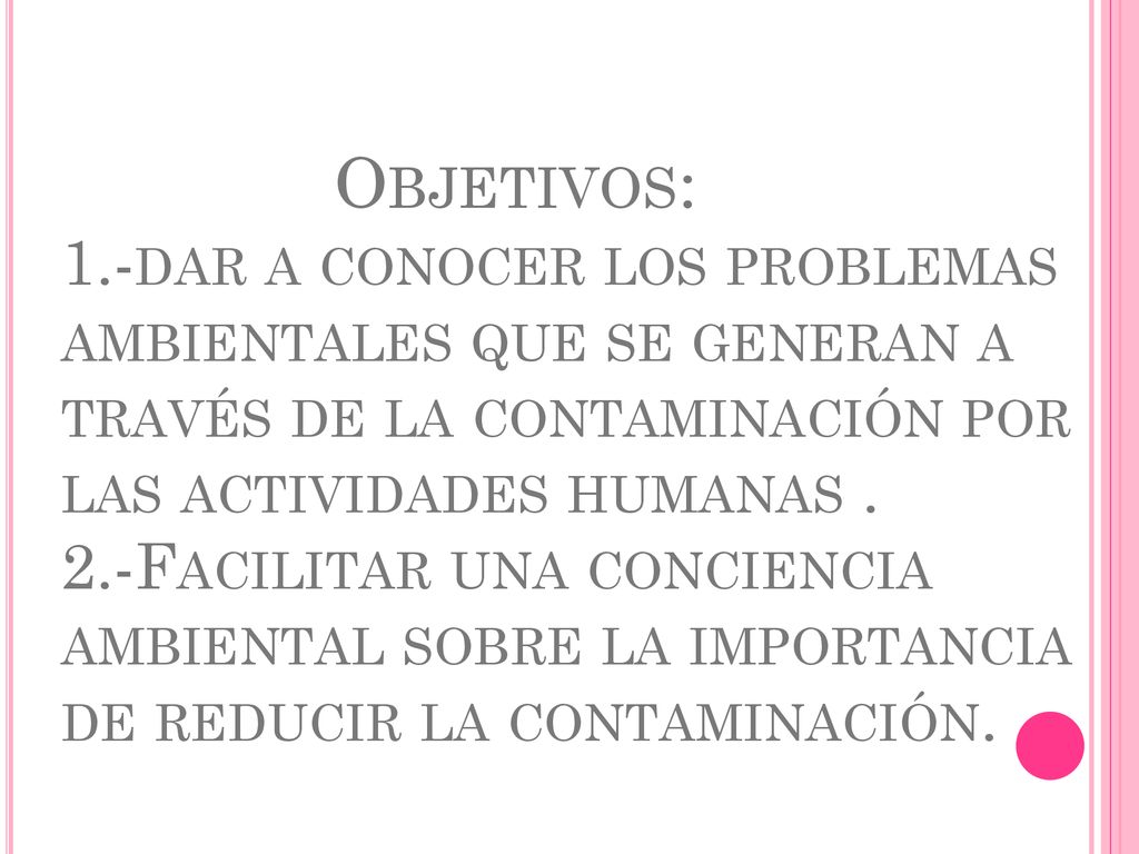 Objetivos: 1.-dar a conocer los problemas ambientales que se generan a través de la contaminación por las actividades humanas .