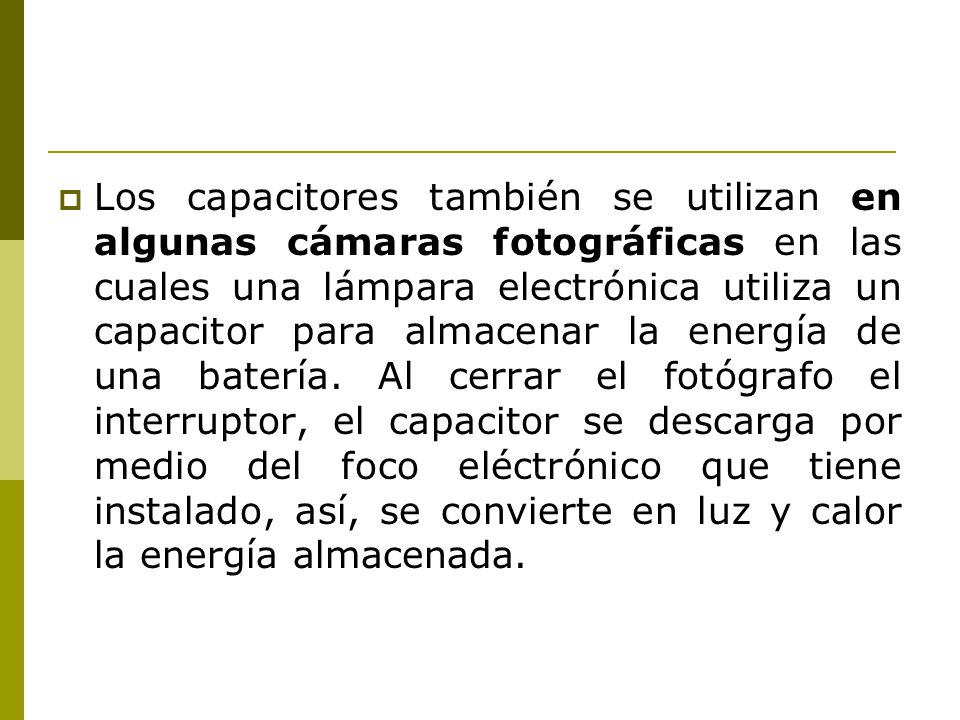Los capacitores también se utilizan en algunas cámaras fotográficas en las cuales una lámpara electrónica utiliza un capacitor para almacenar la energía de una batería.