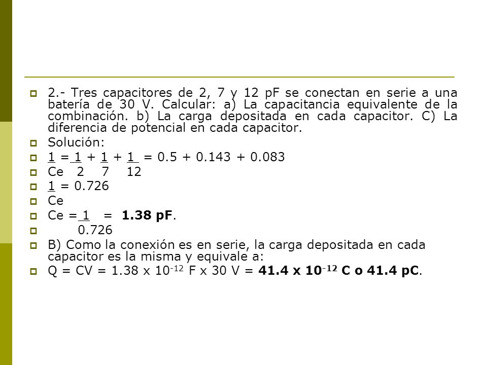 2.- Tres capacitores de 2, 7 y 12 pF se conectan en serie a una batería de 30 V. Calcular: a) La capacitancia equivalente de la combinación. b) La carga depositada en cada capacitor. C) La diferencia de potencial en cada capacitor.