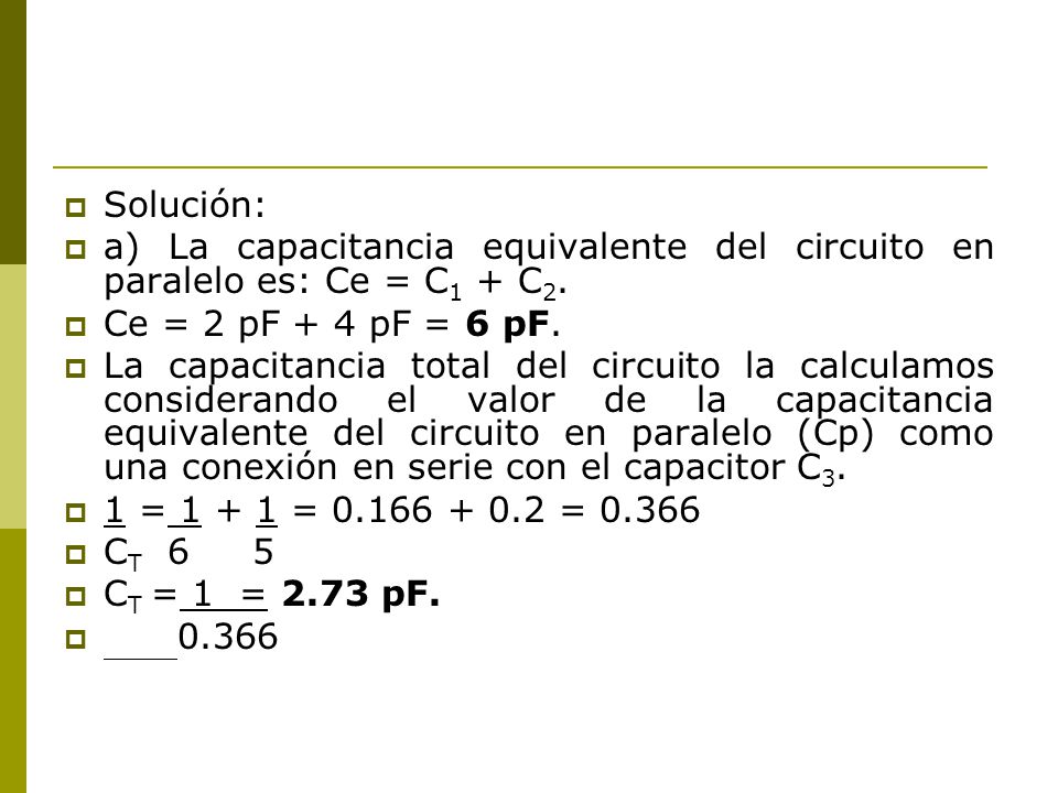 Solución: a) La capacitancia equivalente del circuito en paralelo es: Ce = C1 + C2. Ce = 2 pF + 4 pF = 6 pF.