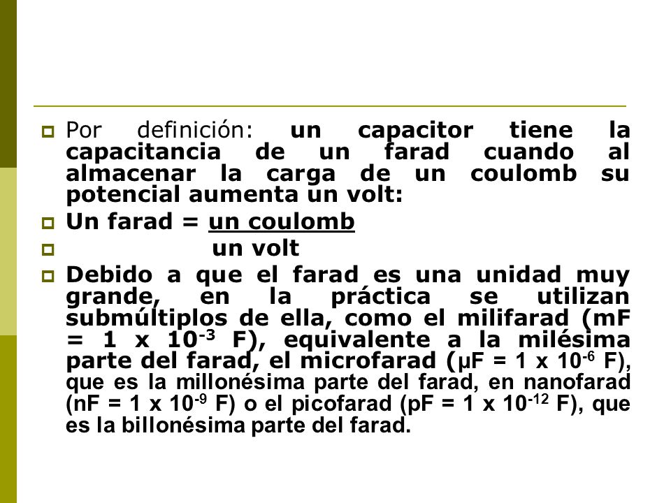 Por definición: un capacitor tiene la capacitancia de un farad cuando al almacenar la carga de un coulomb su potencial aumenta un volt: