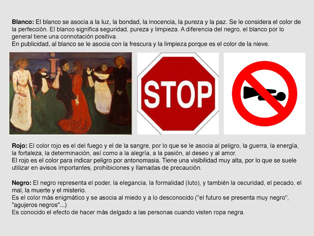 Blanco: El blanco se asocia a la luz, la bondad, la inocencia, la pureza y la paz. Se le considera el color de la perfección. El blanco significa seguridad, pureza y limpieza. A diferencia del negro, el blanco por lo general tiene una connotación positiva.