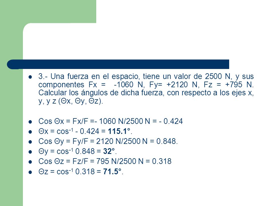 3.- Una fuerza en el espacio, tiene un valor de 2500 N, y sus componentes Fx = N, Fy= N, Fz = +795 N. Calcular los ángulos de dicha fuerza, con respecto a los ejes x, y, y z (Θx, Θy, Θz).