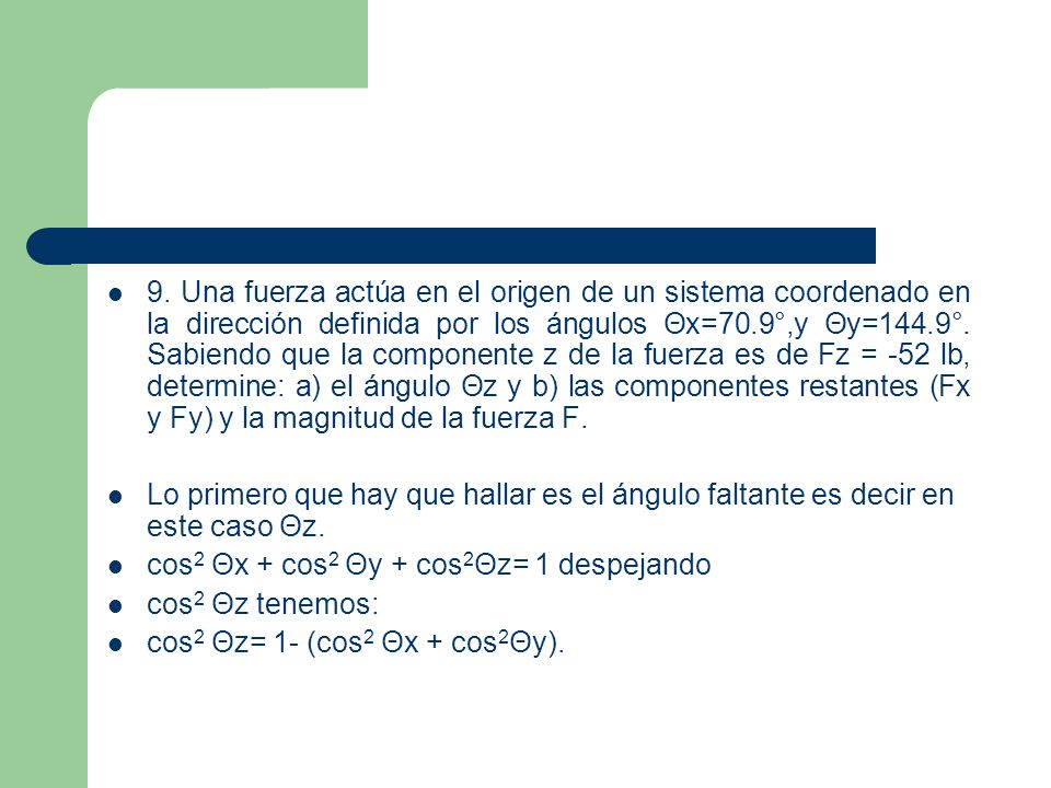 9. Una fuerza actúa en el origen de un sistema coordenado en la dirección definida por los ángulos Θx=70.9°,y Θy=144.9°. Sabiendo que la componente z de la fuerza es de Fz = -52 lb, determine: a) el ángulo Θz y b) las componentes restantes (Fx y Fy) y la magnitud de la fuerza F.