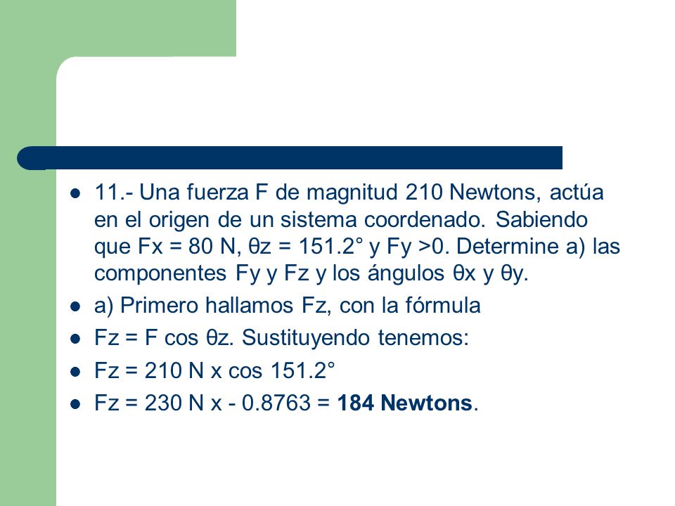 11.- Una fuerza F de magnitud 210 Newtons, actúa en el origen de un sistema coordenado. Sabiendo que Fx = 80 N, θz = 151.2° y Fy >0. Determine a) las componentes Fy y Fz y los ángulos θx y θy.