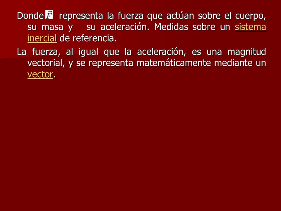 Donde representa la fuerza que actúan sobre el cuerpo, su masa y su aceleración. Medidas sobre un sistema inercial de referencia.
