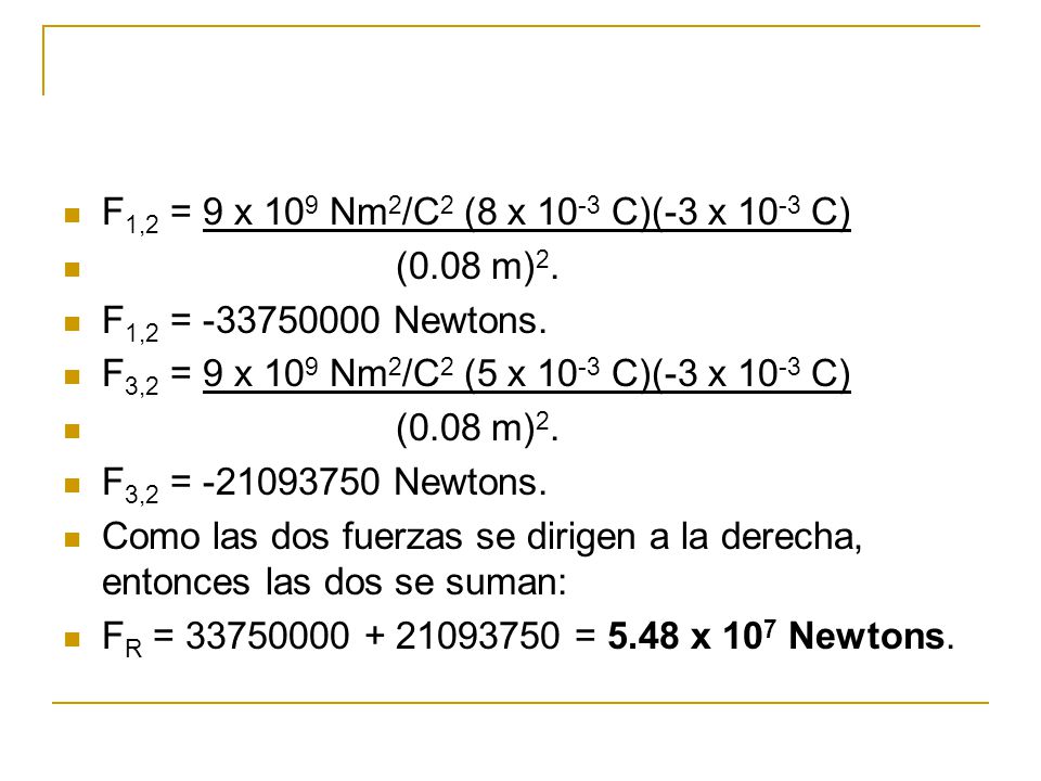 F1,2 = 9 x 109 Nm2/C2 (8 x 10-3 C)(-3 x 10-3 C) (0.08 m)2. F1,2 = Newtons. F3,2 = 9 x 109 Nm2/C2 (5 x 10-3 C)(-3 x 10-3 C)