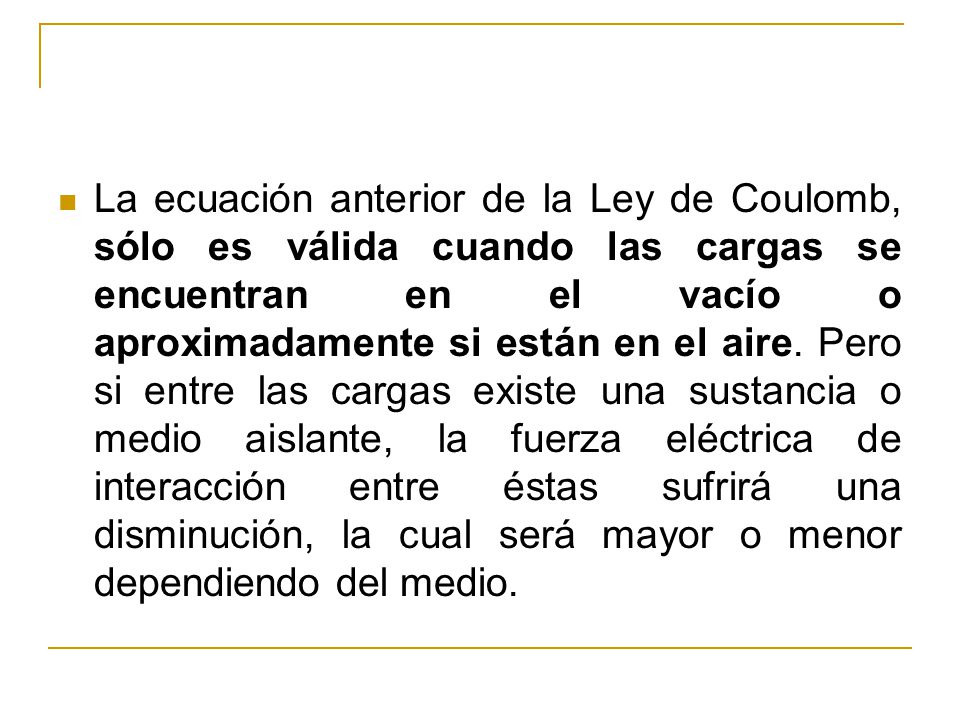 La ecuación anterior de la Ley de Coulomb, sólo es válida cuando las cargas se encuentran en el vacío o aproximadamente si están en el aire.
