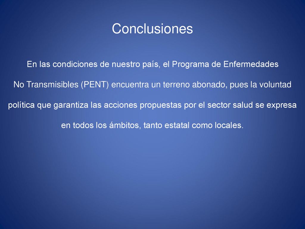 Conclusiones En las condiciones de nuestro país, el Programa de Enfermedades. No Transmisibles (PENT) encuentra un terreno abonado, pues la voluntad.