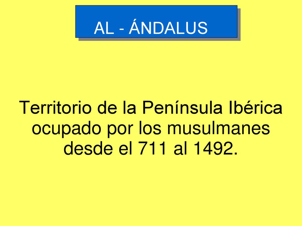 AL - ÁNDALUS Territorio de la Península Ibérica ocupado por los musulmanes desde el 711 al 1492.