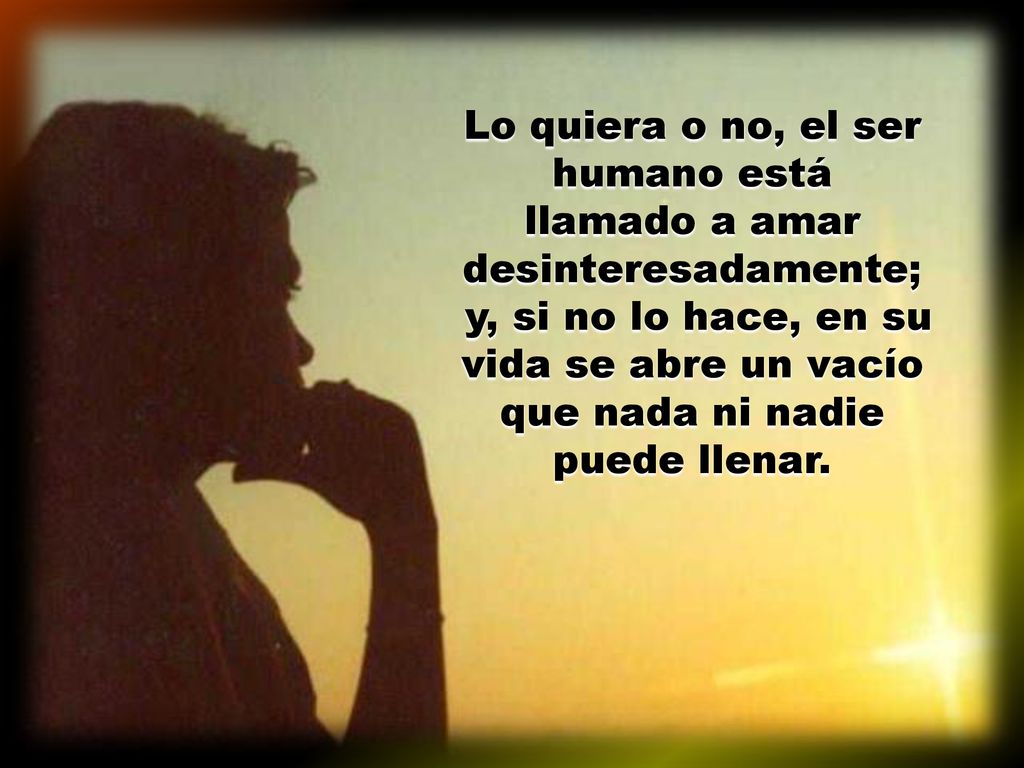 Lo quiera o no, el ser humano está llamado a amar desinteresadamente;