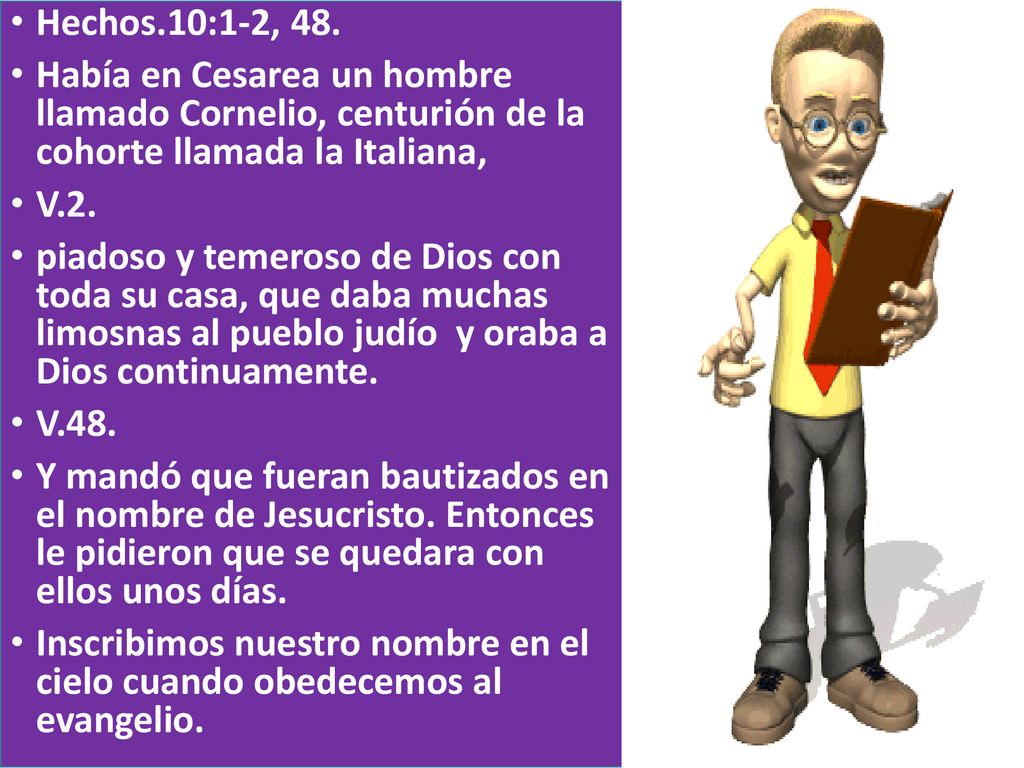 Hechos.10:1-2, 48. Había en Cesarea un hombre llamado Cornelio, centurión de la cohorte llamada la Italiana,