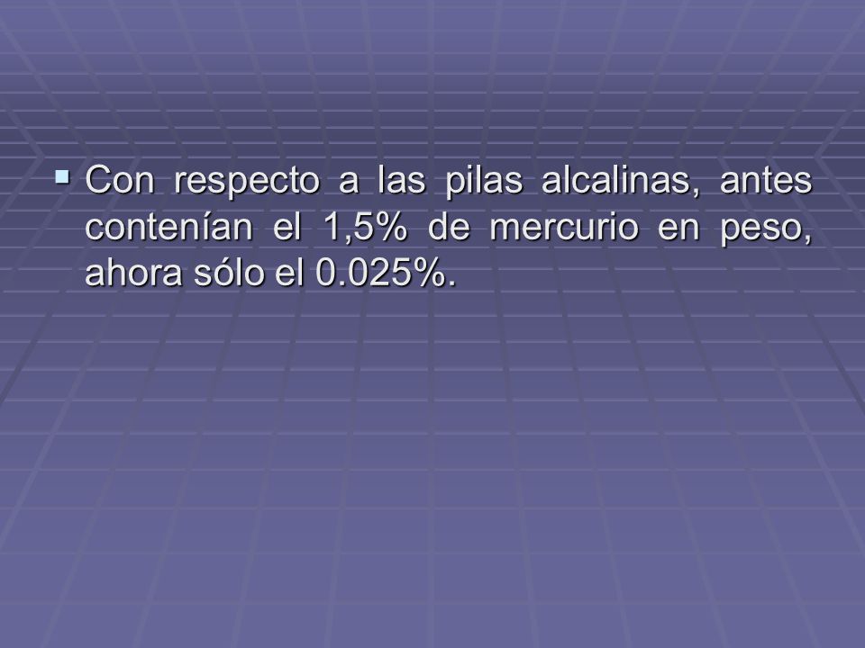 Con respecto a las pilas alcalinas, antes contenían el 1,5% de mercurio en peso, ahora sólo el 0.025%.