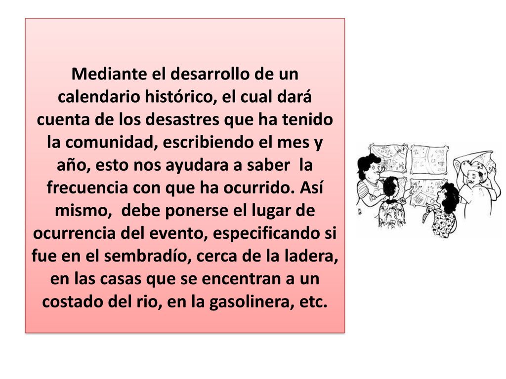 Mediante el desarrollo de un calendario histórico, el cual dará cuenta de los desastres que ha tenido la comunidad, escribiendo el mes y año, esto nos ayudara a saber la frecuencia con que ha ocurrido.