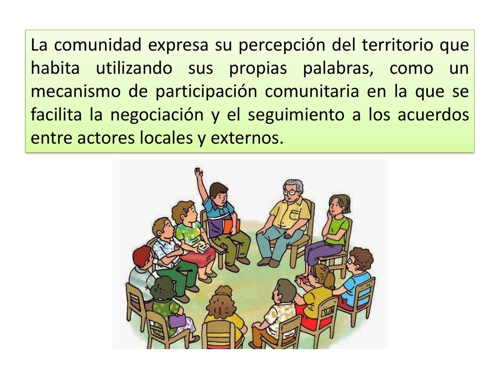 La comunidad expresa su percepción del territorio que habita utilizando sus propias palabras, como un mecanismo de participación comunitaria en la que se facilita la negociación y el seguimiento a los acuerdos entre actores locales y externos.