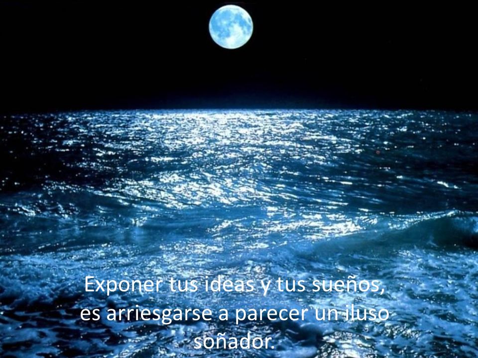 Exponer tus ideas y tus sueños, es arriesgarse a parecer un iluso soñador.