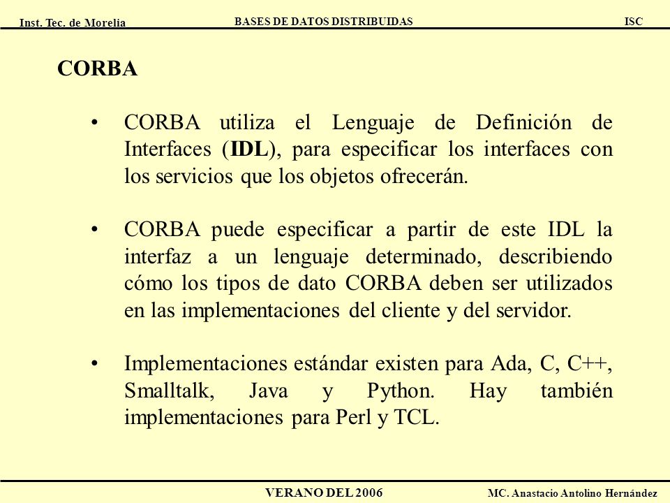 CORBA CORBA utiliza el Lenguaje de Definición de Interfaces (IDL), para especificar los interfaces con los servicios que los objetos ofrecerán.