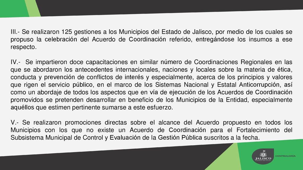 III.- Se realizaron 125 gestiones a los Municipios del Estado de Jalisco, por medio de los cuales se propuso la celebración del Acuerdo de Coordinación referido, entregándose los insumos a ese respecto.