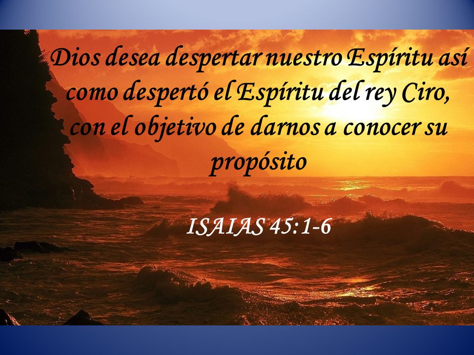 Dios desea despertar nuestro Espíritu así como despertó el Espíritu del rey Ciro, con el objetivo de darnos a conocer su propósito ISAIAS 45:1-6