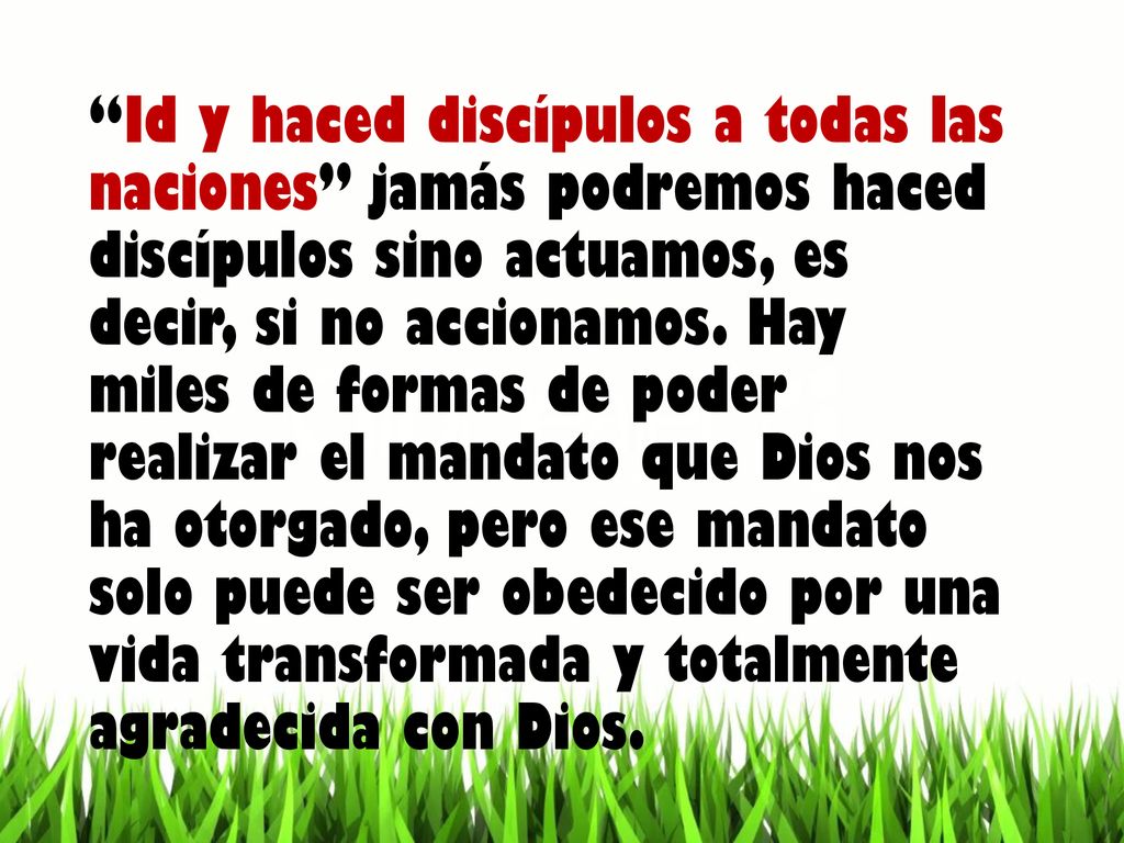 Id y haced discípulos a todas las naciones jamás podremos haced discípulos sino actuamos, es decir, si no accionamos.