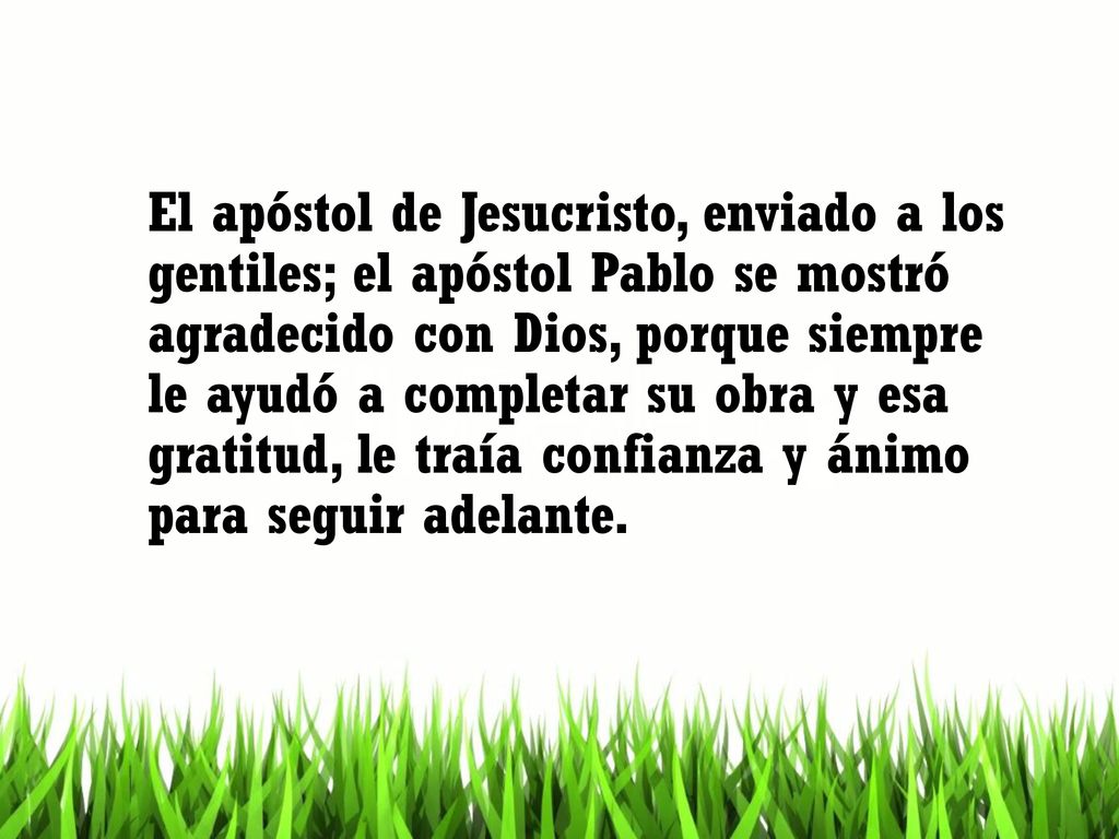 El apóstol de Jesucristo, enviado a los gentiles; el apóstol Pablo se mostró agradecido con Dios, porque siempre le ayudó a completar su obra y esa gratitud, le traía confianza y ánimo para seguir adelante.