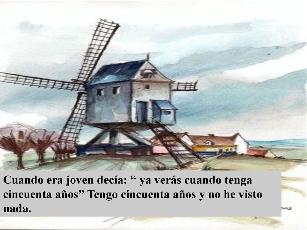 Cuando era joven decía: ya verás cuando tenga cincuenta años Tengo cincuenta años y no he visto nada.